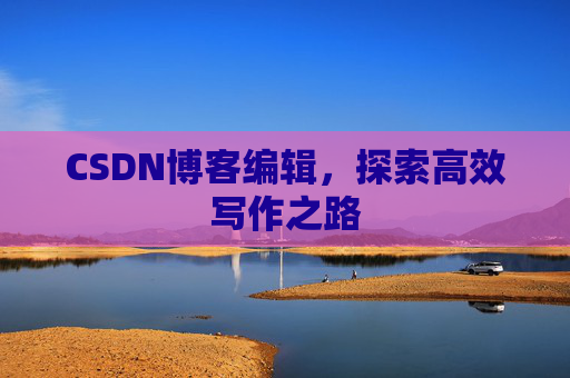 CSDN博客编辑,探索高效写作之路 CSDN博客编辑,探索高效写作之路